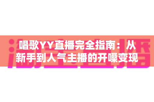 唱歌YY直播完全指南:从新手到人气主播的开嗓变现全攻略 唱歌YY直播完全指南:从新手到人气主播的开嗓变现全攻略