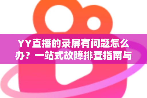 YY直播的录屏有问题怎么办？一站式故障排查指南与实用解决方案