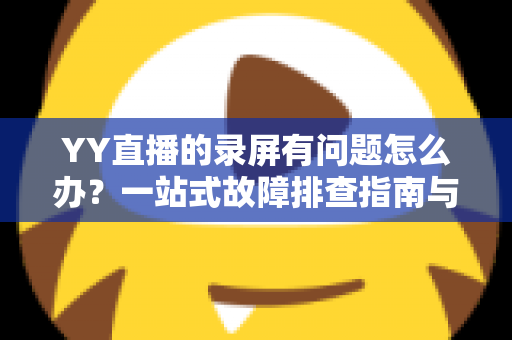 YY直播的录屏有问题怎么办？一站式故障排查指南与实用解决方案