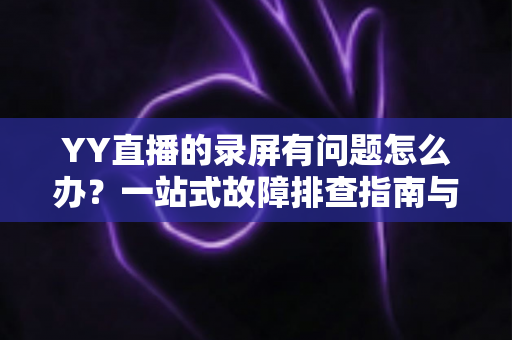 YY直播的录屏有问题怎么办？一站式故障排查指南与实用解决方案