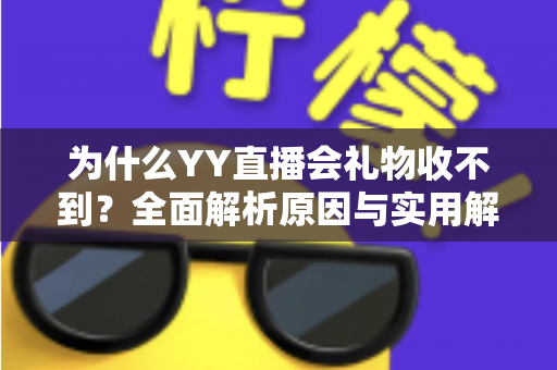 为什么YY直播会礼物收不到?全面解析原因与实用解决方法大全 为什么YY直播会礼物收不到?全面解析原因与实用解决方法大全