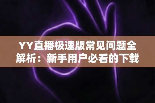 YY直播极速版常见问题全解析:新手用户必看的下载、使用与故障排查指南 YY直播极速版常见问题全解析:新手用户必看的下载、使用与故障排查指南