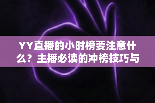 YY直播的小时榜要注意什么?主播必读的冲榜技巧与避坑指南全解析 YY直播的小时榜要注意什么?主播必读的冲榜技巧与避坑指南全解析