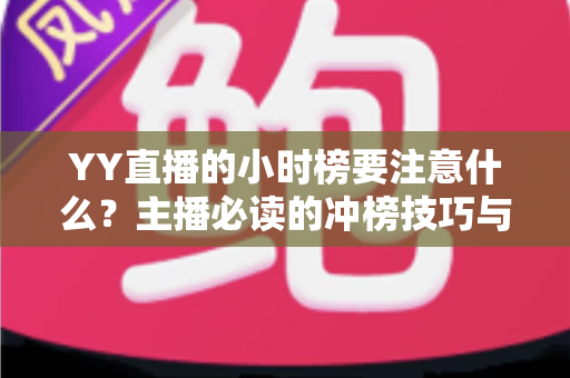 YY直播的小时榜要注意什么?主播必读的冲榜技巧与避坑指南全解析 YY直播的小时榜要注意什么?主播必读的冲榜技巧与避坑指南全解析