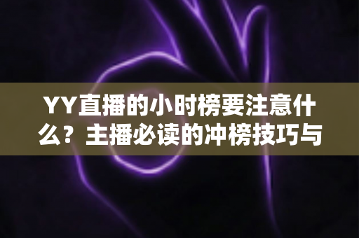 YY直播的小时榜要注意什么?主播必读的冲榜技巧与避坑指南全解析 YY直播的小时榜要注意什么?主播必读的冲榜技巧与避坑指南全解析