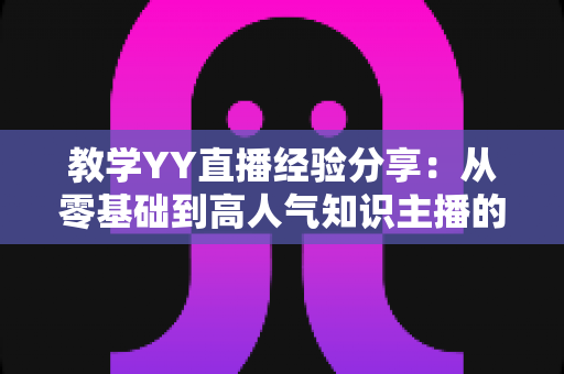 教学YY直播经验分享:从零基础到高人气知识主播的实战全攻略 教学YY直播经验分享:从零基础到高人气知识主播的实战全攻略