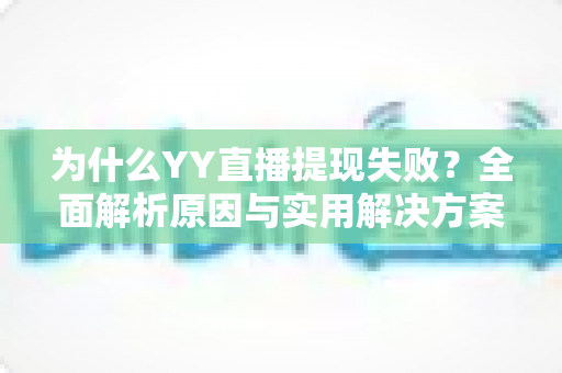为什么YY直播提现失败?全面解析原因与实用解决方案指南 为什么YY直播提现失败?全面解析原因与实用解决方案指南