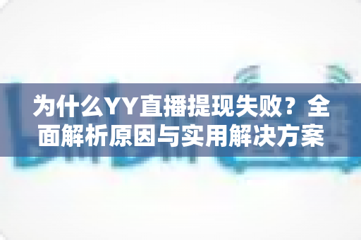 为什么YY直播提现失败?全面解析原因与实用解决方案指南 为什么YY直播提现失败?全面解析原因与实用解决方案指南