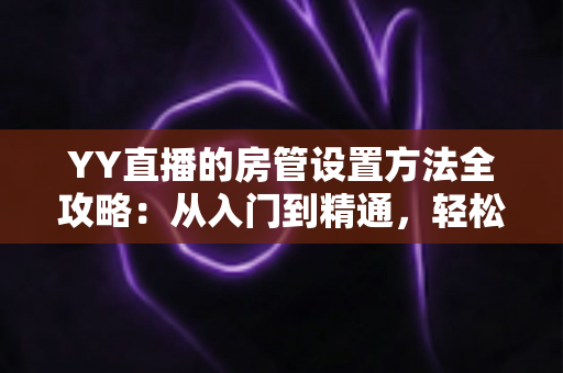 YY直播的房管设置方法全攻略：从入门到精通，轻松打造高效直播间管理团队