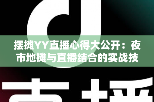 摆摊YY直播心得大公开:夜市地摊与直播结合的实战技巧、涨粉方法与变现思路全解析 摆摊YY直播心得大公开:夜市地摊与直播结合的实战技巧、涨粉方法与变现思路全解析