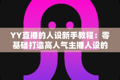 YY直播的人设新手教程:零基础打造高人气主播人设的完整实战指南 YY直播的人设新手教程:零基础打造高人气主播人设的完整实战指南