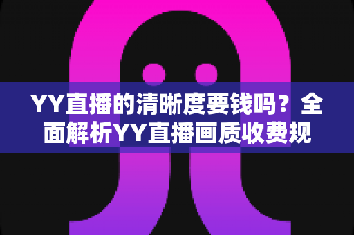 YY直播的清晰度要钱吗?全面解析YY直播画质收费规则与免费高清观看技巧 YY直播的清晰度要钱吗?全面解析YY直播画质收费规则与免费高清观看技巧