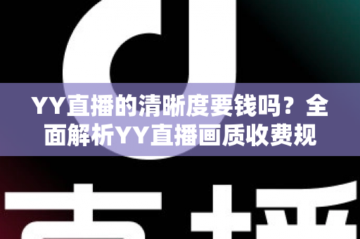 YY直播的清晰度要钱吗?全面解析YY直播画质收费规则与免费高清观看技巧 YY直播的清晰度要钱吗?全面解析YY直播画质收费规则与免费高清观看技巧