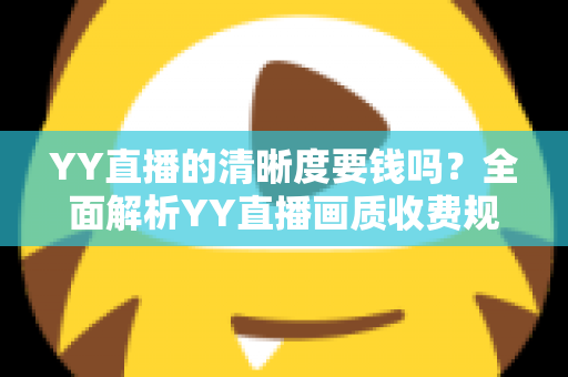 YY直播的清晰度要钱吗?全面解析YY直播画质收费规则与免费高清观看技巧 YY直播的清晰度要钱吗?全面解析YY直播画质收费规则与免费高清观看技巧