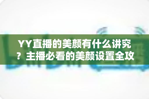 YY直播的美颜有什么讲究?主播必看的美颜设置全攻略与细节解析 YY直播的美颜有什么讲究?主播必看的美颜设置全攻略与细节解析