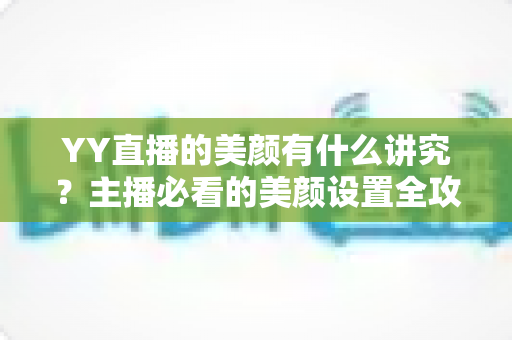 YY直播的美颜有什么讲究?主播必看的美颜设置全攻略与细节解析 YY直播的美颜有什么讲究?主播必看的美颜设置全攻略与细节解析