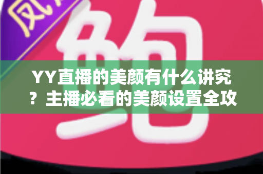 YY直播的美颜有什么讲究？主播必看的美颜设置全攻略与细节解析