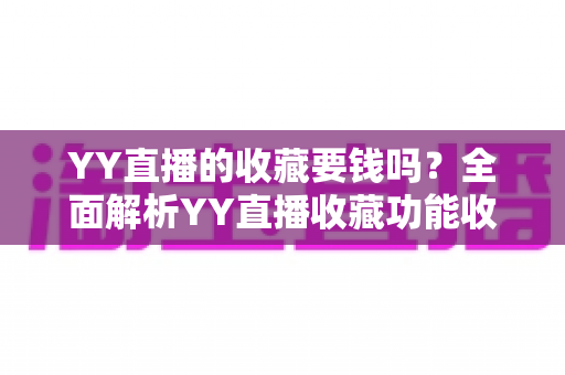 YY直播的收藏要钱吗?全面解析YY直播收藏功能收费真相与免费使用指南 YY直播的收藏要钱吗?全面解析YY直播收藏功能收费真相与免费使用指南