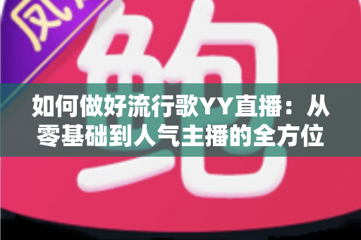 如何做好流行歌YY直播:从零基础到人气主播的全方位实战指南 如何做好流行歌YY直播:从零基础到人气主播的全方位实战指南