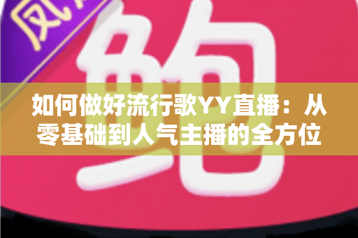 如何做好流行歌YY直播:从零基础到人气主播的全方位实战指南 如何做好流行歌YY直播:从零基础到人气主播的全方位实战指南