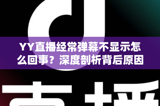 YY直播经常弹幕不显示怎么回事？深度剖析背后原因与高效解决办法大全