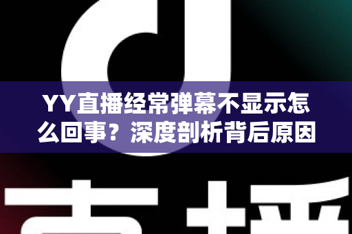 YY直播经常弹幕不显示怎么回事？深度剖析背后原因与高效解决办法大全