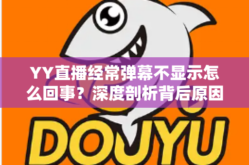 YY直播经常弹幕不显示怎么回事？深度剖析背后原因与高效解决办法大全
