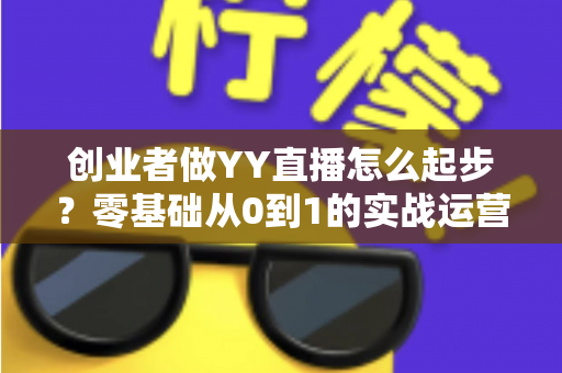 创业者做YY直播怎么起步?零基础从0到1的实战运营全指南 创业者做YY直播怎么起步?零基础从0到1的实战运营全指南
