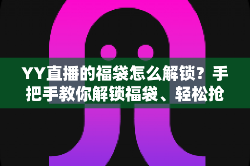 YY直播的福袋怎么解锁?手把手教你解锁福袋、轻松抢直播间福利的全攻略 YY直播的福袋怎么解锁?手把手教你解锁福袋、轻松抢直播间福利的全攻略