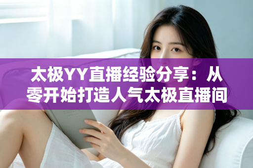 太极YY直播经验分享：从零开始打造人气太极直播间的实战指南
