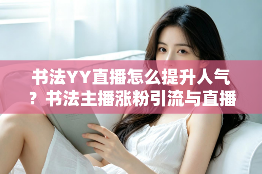 书法YY直播怎么提升人气?书法主播涨粉引流与直播间人气暴涨的实战指南 书法YY直播怎么提升人气?书法主播涨粉引流与直播间人气暴涨的实战指南