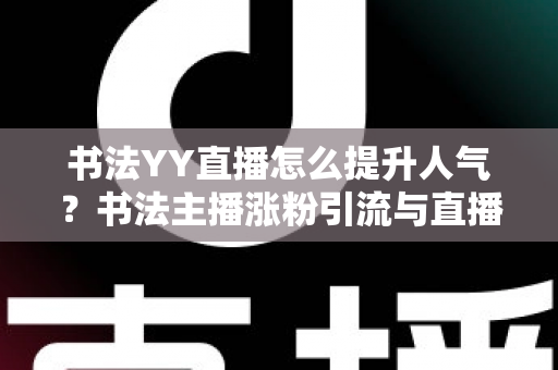 书法YY直播怎么提升人气?书法主播涨粉引流与直播间人气暴涨的实战指南 书法YY直播怎么提升人气?书法主播涨粉引流与直播间人气暴涨的实战指南
