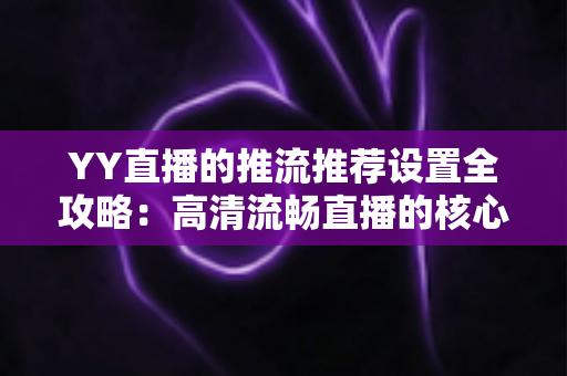 YY直播的推流推荐设置全攻略:高清流畅直播的核心参数与实战优化指南 YY直播的推流推荐设置全攻略:高清流畅直播的核心参数与实战优化指南