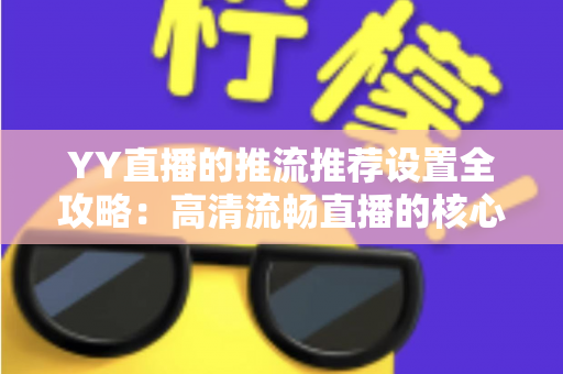 YY直播的推流推荐设置全攻略:高清流畅直播的核心参数与实战优化指南 YY直播的推流推荐设置全攻略:高清流畅直播的核心参数与实战优化指南
