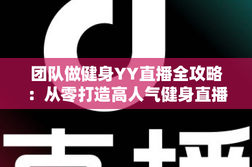 团队做健身YY直播全攻略:从零打造高人气健身直播间的实战运营指南 团队做健身YY直播全攻略:从零打造高人气健身直播间的实战运营指南
