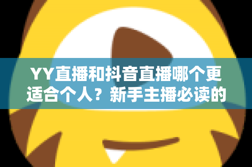 YY直播和抖音直播哪个更适合个人?新手主播必读的平台选择全攻略 YY直播和抖音直播哪个更适合个人?新手主播必读的平台选择全攻略
