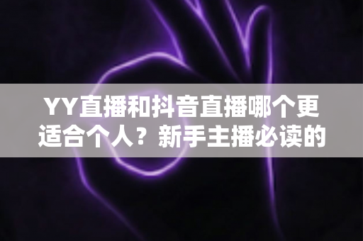 YY直播和抖音直播哪个更适合个人？新手主播必读的平台选择全攻略