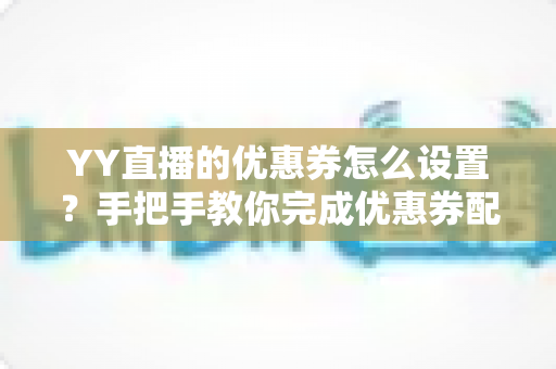 YY直播的优惠券怎么设置？手把手教你完成优惠券配置，快速提升直播间人气与转化率