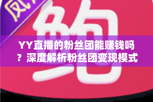 YY直播的粉丝团能赚钱吗？深度解析粉丝团变现模式与实用赚钱攻略
