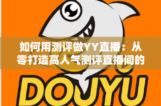 如何用测评做YY直播:从零打造高人气测评直播间的实战指南 如何用测评做YY直播:从零打造高人气测评直播间的实战指南