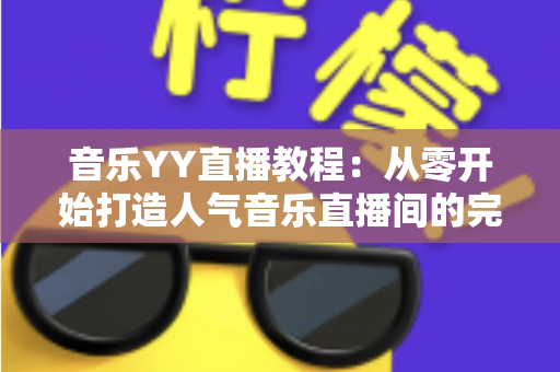 音乐YY直播教程：从零开始打造人气音乐直播间的完整指南