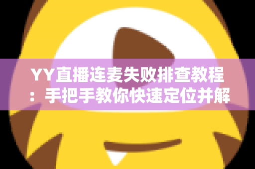 YY直播连麦失败排查教程:手把手教你快速定位并解决连麦难题 YY直播连麦失败排查教程:手把手教你快速定位并解决连麦难题
