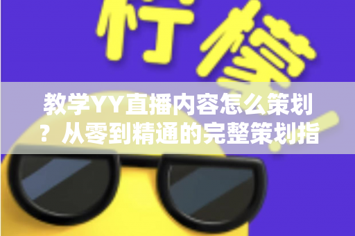 教学YY直播内容怎么策划?从零到精通的完整策划指南与实战方法 教学YY直播内容怎么策划?从零到精通的完整策划指南与实战方法