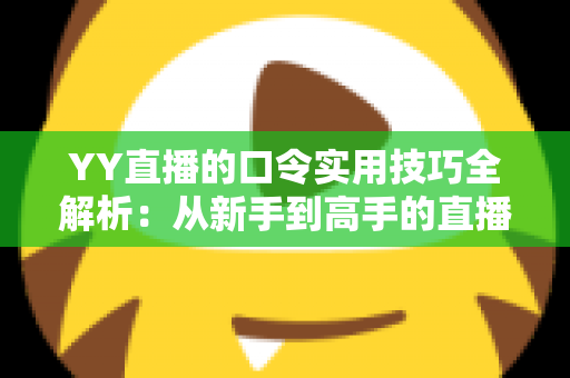 YY直播的口令实用技巧全解析:从新手到高手的直播互动必备指南 YY直播的口令实用技巧全解析:从新手到高手的直播互动必备指南