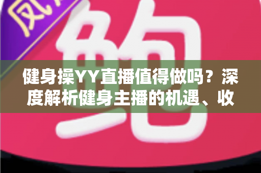 健身操YY直播值得做吗？深度解析健身主播的机遇、收益与发展前景