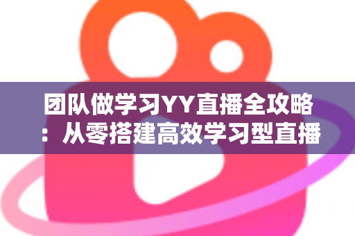 团队做学习YY直播全攻略:从零搭建高效学习型直播团队的实战指南 团队做学习YY直播全攻略:从零搭建高效学习型直播团队的实战指南