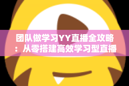 团队做学习YY直播全攻略:从零搭建高效学习型直播团队的实战指南 团队做学习YY直播全攻略:从零搭建高效学习型直播团队的实战指南