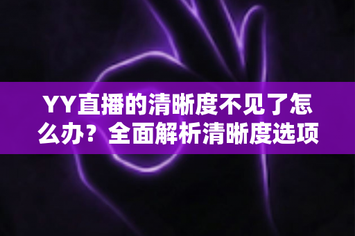 YY直播的清晰度不见了怎么办?全面解析清晰度选项消失的原因与实用解决方法指南 YY直播的清晰度不见了怎么办?全面解析清晰度选项消失的原因与实用解决方法指南