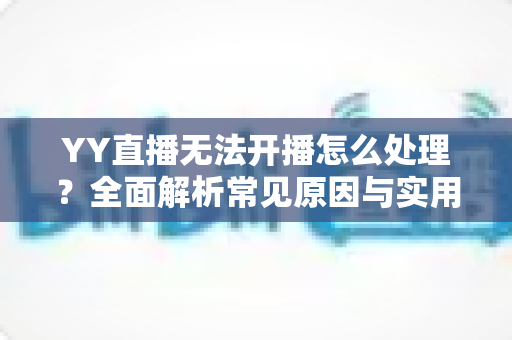 YY直播无法开播怎么处理?全面解析常见原因与实用解决方案,助您快速恢复直播 YY直播无法开播怎么处理?全面解析常见原因与实用解决方案,助您快速恢复直播