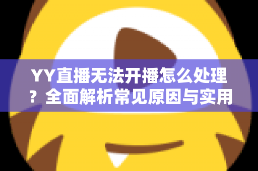 YY直播无法开播怎么处理?全面解析常见原因与实用解决方案,助您快速恢复直播 YY直播无法开播怎么处理?全面解析常见原因与实用解决方案,助您快速恢复直播